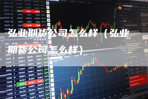 弘业期货公司怎么样（弘业期货公司怎么样）_https://www.gkizvl.com_期货公司_第1张