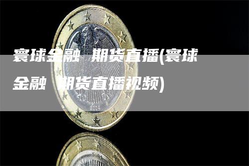 寰球金融 期货直播(寰球金融 期货直播视频)_https://www.gkizvl.com_期货直播_第1张