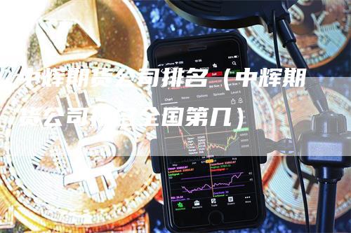 中辉期货公司排名（中辉期货公司排名全国第几）_https://www.gkizvl.com_期货百科_第1张