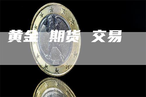 黄金 期货 交易_https://www.gkizvl.com_国际期货_第1张