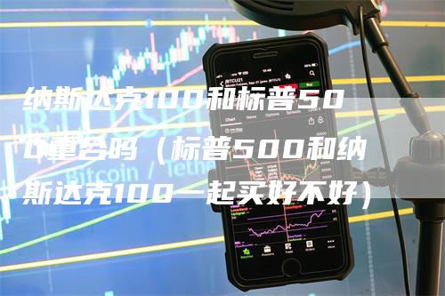 纳斯达克100和标普500重合吗（标普500和纳斯达克100一起买好不好）_https://www.gkizvl.com_纳指期货_第1张