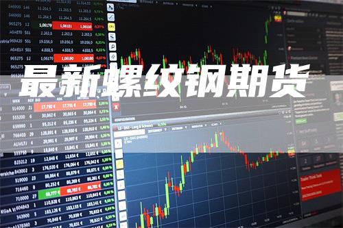 最新螺纹钢期货_https://www.gkizvl.com_期货交易_第1张