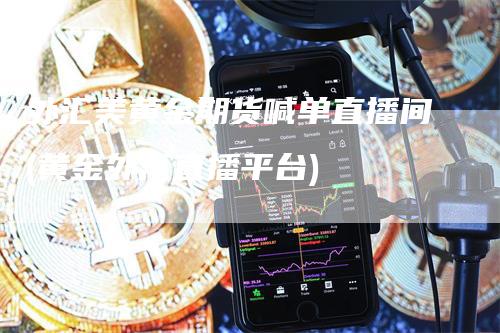 外汇美黄金期货喊单直播间(黄金外汇直播平台)_https://www.gkizvl.com_期货喊单_第1张