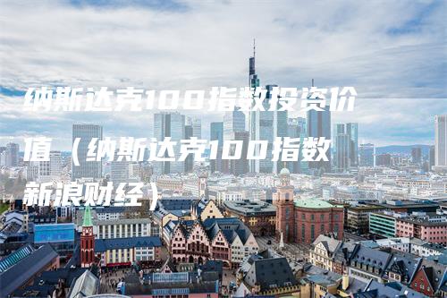 纳斯达克100指数投资价值（纳斯达克100指数 新浪财经）_https://www.gkizvl.com_纳指期货_第1张