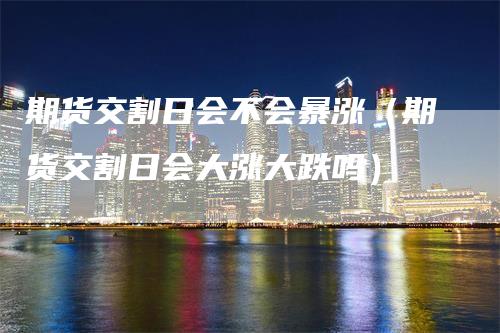 期货交割日会不会暴涨（期货交割日会大涨大跌吗）_https://www.gkizvl.com_期货技术_第1张