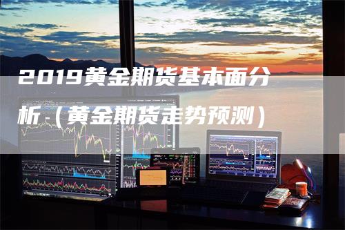 2019黄金期货基本面分析（黄金期货走势预测）_https://www.gkizvl.com_期货分析_第1张