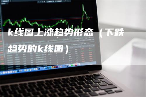 k线图上涨趋势形态（下跌趋势的k线图）_https://www.gkizvl.com_期货技术_第1张