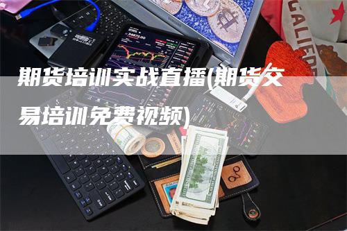 期货培训实战直播(期货交易培训免费视频)_https://www.gkizvl.com_期货直播_第1张