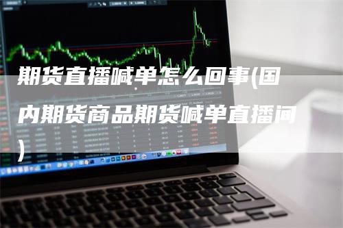 期货直播喊单怎么回事(国内期货商品期货喊单直播间)_https://www.gkizvl.com_期货直播_第1张