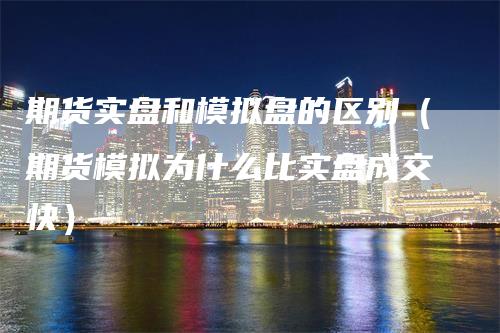 期货实盘和模拟盘的区别（期货模拟为什么比实盘成交快）_https://www.gkizvl.com_期货百科_第1张