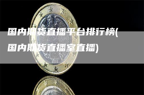 国内期货直播平台排行榜(国内期货直播室直播)_https://www.gkizvl.com_期货直播_第1张