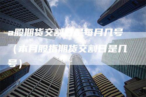 a股期货交割日是每月几号（本月股指期货交割日是几号）_https://www.gkizvl.com_期货技术_第1张