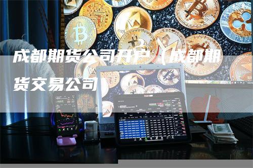 成都期货公司开户（成都期货交易公司）_https://www.gkizvl.com_期货公司_第1张