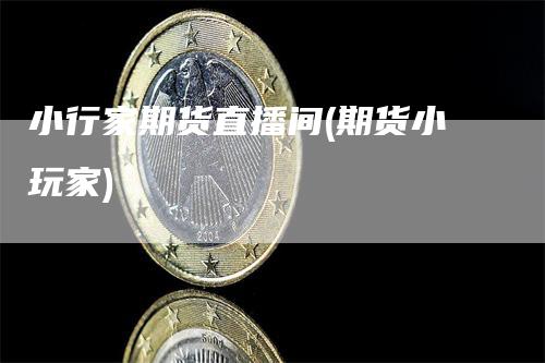 小行家期货直播间(期货小玩家)_https://www.gkizvl.com_期货直播_第1张