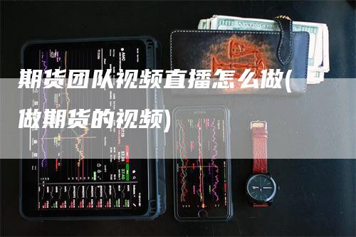 期货团队视频直播怎么做(做期货的视频)_https://www.gkizvl.com_期货直播_第1张