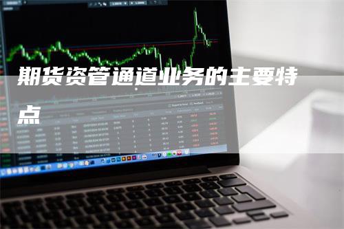 期货资管通道业务的主要特点_https://www.gkizvl.com_期货直播_第1张