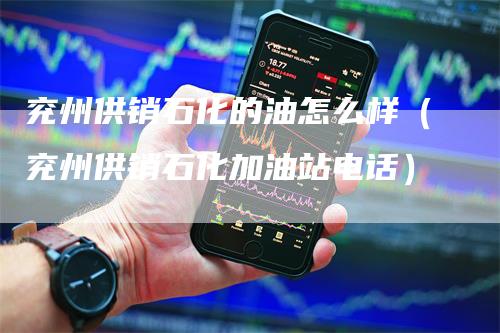 兖州供销石化的油怎么样（兖州供销石化加油站电话）_https://www.gkizvl.com_原油期货_第1张