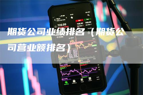 期货公司业绩排名（期货公司营业额排名）_https://www.gkizvl.com_期货公司_第1张