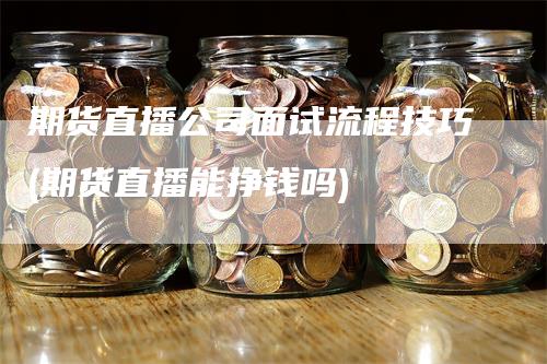 期货直播公司面试流程技巧(期货直播能挣钱吗)_https://www.gkizvl.com_期货直播_第1张