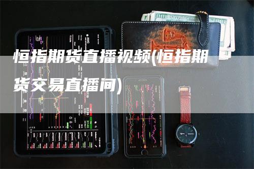 恒指期货直播视频(恒指期货交易直播间)_https://www.gkizvl.com_期货直播_第1张