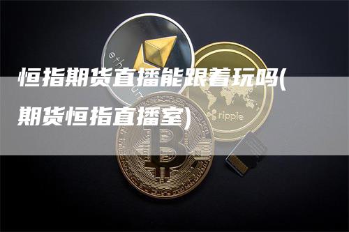 恒指期货直播能跟着玩吗(期货恒指直播室)_https://www.gkizvl.com_期货直播_第1张