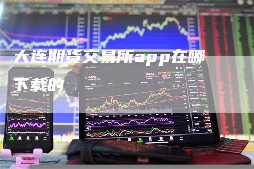 大连期货交易所app在哪下载的_https://www.gkizvl.com_期货技术_第1张