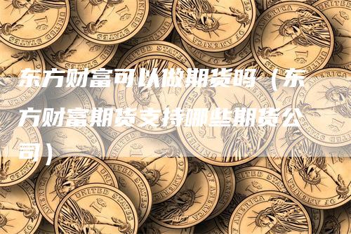 东方财富可以做期货吗（东方财富期货支持哪些期货公司）_https://www.gkizvl.com_期货百科_第1张