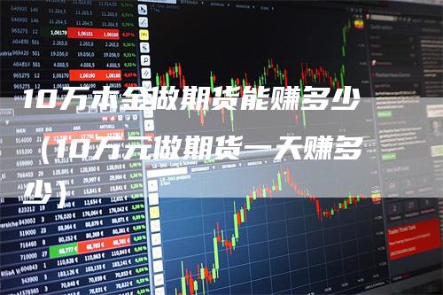 10万本金做期货能赚多少（10万元做期货一天赚多少）_https://www.gkizvl.com_期货百科_第1张