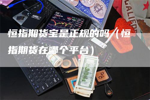 恒指期货宝是正规的吗（恒指期货在哪个平台）_https://www.gkizvl.com_恒指期货_第1张