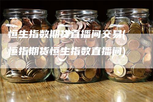 恒生指数期货直播间交易(恒指期货恒生指数直播间)_https://www.gkizvl.com_期货直播_第1张