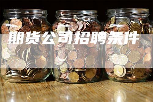 期货公司招聘条件_https://www.gkizvl.com_期货技术_第1张