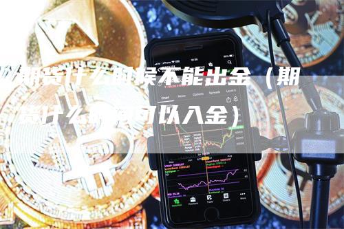 期货什么时候不能出金（期货什么时间可以入金）_https://www.gkizvl.com_期货百科_第1张