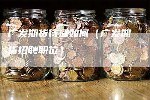 广发期货待遇如何（广发期货招聘职位）_https://www.gkizvl.com_期货百科_第1张