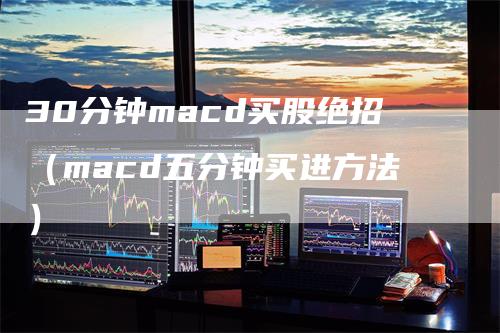 30分钟macd买股绝招（macd五分钟买进方法）_https://www.gkizvl.com_期货培训_第1张