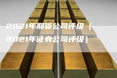 2021年期货公司评级（2021年证券公司评级）_https://www.gkizvl.com_期货百科_第1张