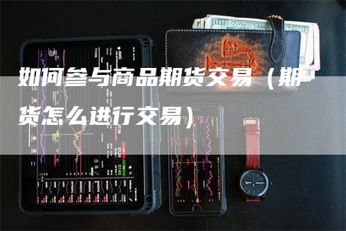 如何参与商品期货交易（期货怎么进行交易）_https://www.gkizvl.com_期货百科_第1张