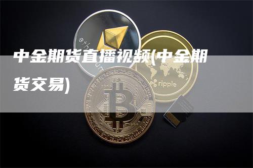 中金期货直播视频(中金期货交易)_https://www.gkizvl.com_期货直播_第1张