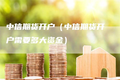 中信期货开户（中信期货开户需要多大资金）_https://www.gkizvl.com_期货开户_第1张