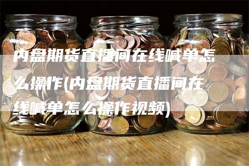 内盘期货直播间在线喊单怎么操作(内盘期货直播间在线喊单怎么操作视频)_https://www.gkizvl.com_期货直播_第1张