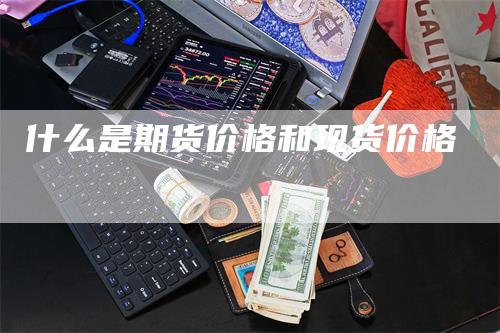 什么是期货价格和现货价格_https://www.gkizvl.com_期货交易_第1张