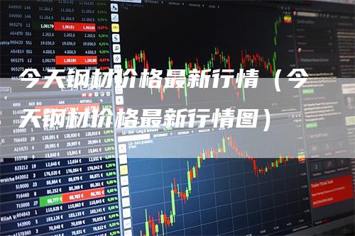 今天钢材价格最新行情（今天钢材价格最新行情图）_https://www.gkizvl.com_期货行情_第1张