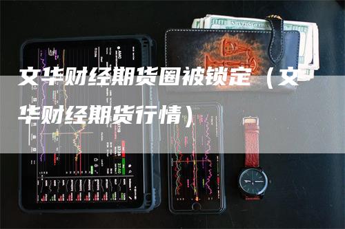 文华财经期货圈被锁定（文华财经期货行情）_https://www.gkizvl.com_期货百科_第1张