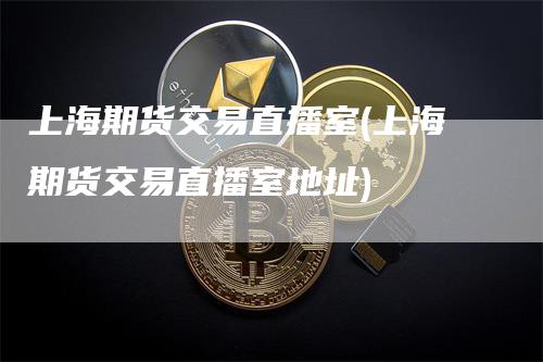 上海期货交易直播室(上海期货交易直播室地址)_https://www.gkizvl.com_期货直播_第1张