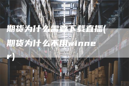 期货为什么需要下载直播(期货为什么不用winner)_https://www.gkizvl.com_期货直播_第1张