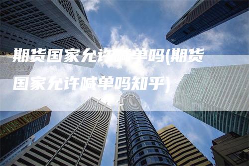 期货国家允许喊单吗(期货国家允许喊单吗知乎)_https://www.gkizvl.com_期货喊单_第1张