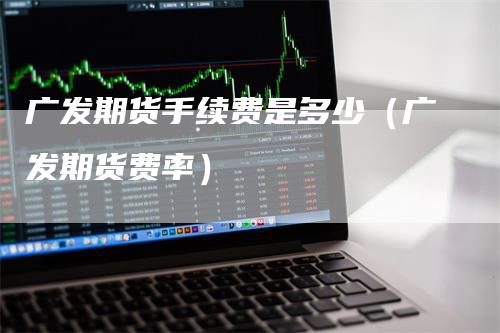 广发期货手续费是多少（广发期货费率）_https://www.gkizvl.com_期货百科_第1张