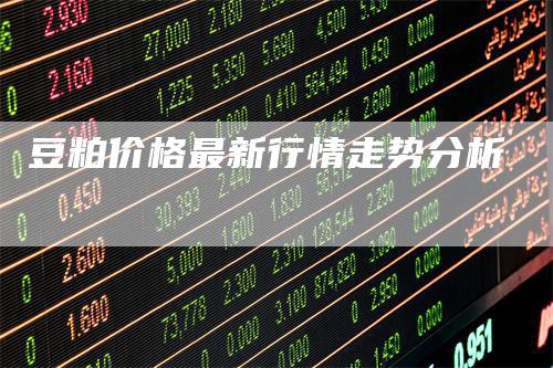 豆粕价格最新行情走势分析_https://www.gkizvl.com_内盘期货_第1张