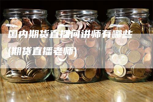 国内期货直播间讲师有哪些(期货直播老师)_https://www.gkizvl.com_期货直播_第1张