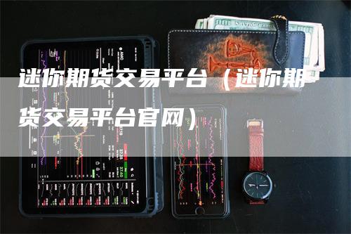 迷你期货交易平台（迷你期货交易平台官网）_https://www.gkizvl.com_期货平台_第1张