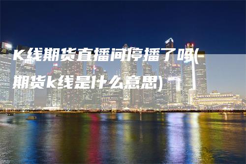 K线期货直播间停播了吗(期货k线是什么意思)_https://www.gkizvl.com_期货直播_第1张